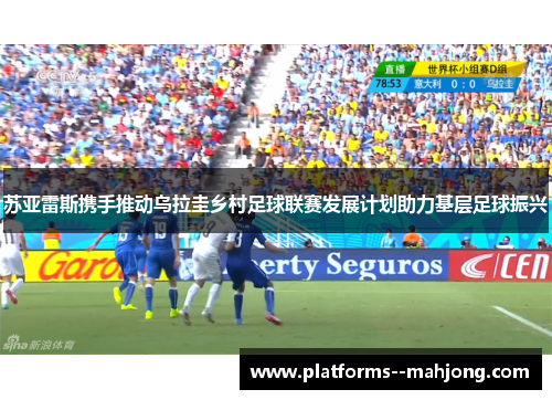 苏亚雷斯携手推动乌拉圭乡村足球联赛发展计划助力基层足球振兴 苏亚雷斯携手推动乌拉圭乡村足球联赛发展计划助力基层足球振兴