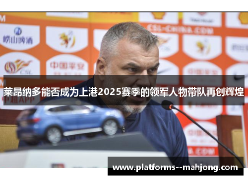 莱昂纳多能否成为上港2025赛季的领军人物带队再创辉煌 莱昂纳多能否成为上港2025赛季的领军人物带队再创辉煌
