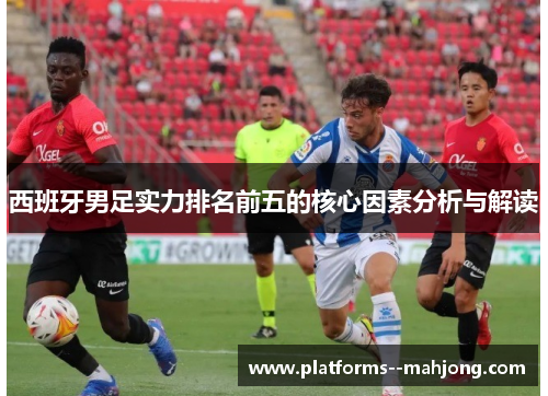 西班牙男足实力排名前五的核心因素分析与解读