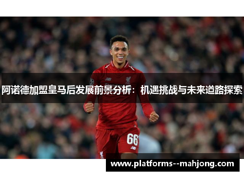 阿诺德加盟皇马后发展前景分析:机遇挑战与未来道路探索 阿诺德加盟皇马后发展前景分析:机遇挑战与未来道路探索
