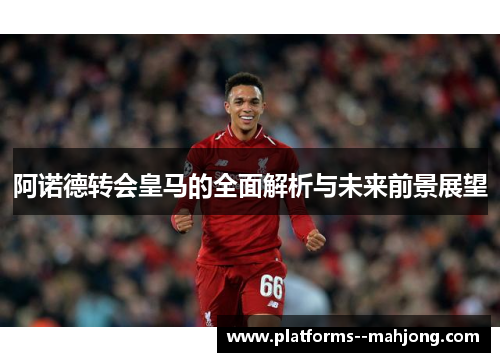 阿诺德转会皇马的全面解析与未来前景展望 阿诺德转会皇马的全面解析与未来前景展望