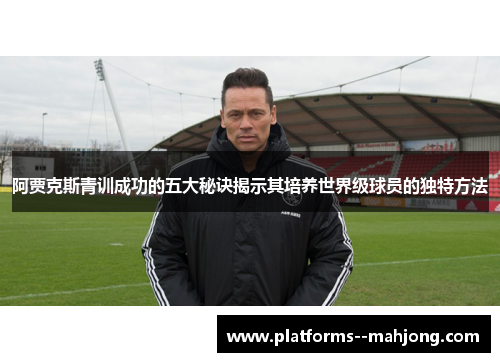 阿贾克斯青训成功的五大秘诀揭示其培养世界级球员的独特方法 阿贾克斯青训成功的五大秘诀揭示其培养世界级球员的独特方法
