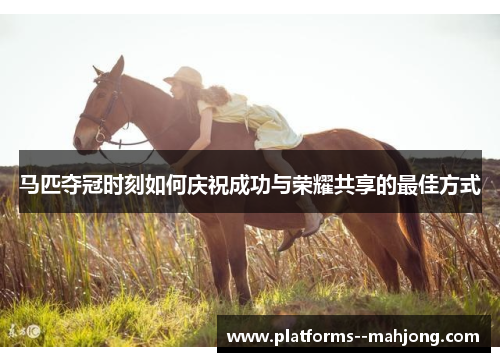 马匹夺冠时刻如何庆祝成功与荣耀共享的最佳方式 马匹夺冠时刻如何庆祝成功与荣耀共享的最佳方式