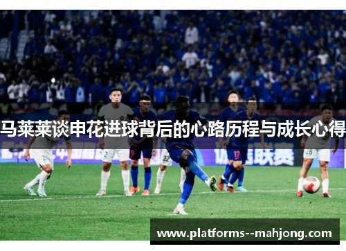 马莱莱谈申花进球背后的心路历程与成长心得