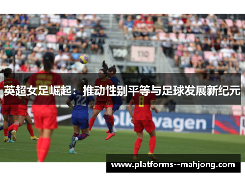 英超女足崛起：推动性别平等与足球发展新纪元