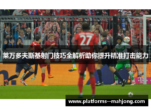 莱万多夫斯基射门技巧全解析助你提升精准打击能力 莱万多夫斯基射门技巧全解析助你提升精准打击能力