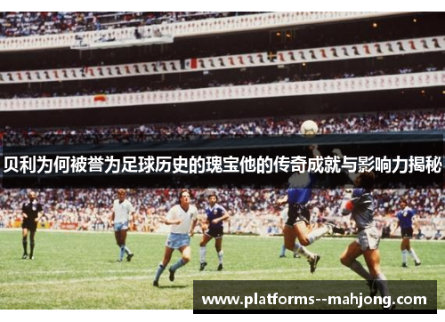 贝利为何被誉为足球历史的瑰宝他的传奇成就与影响力揭秘