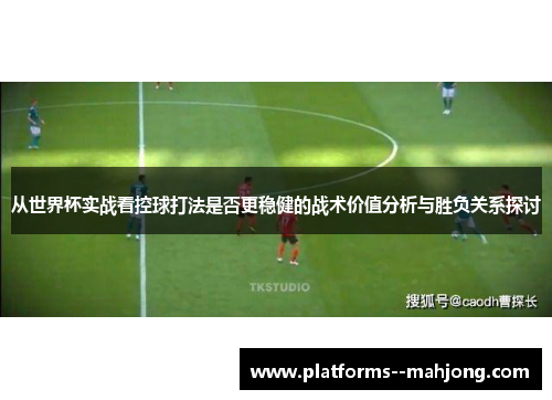 从世界杯实战看控球打法是否更稳健的战术价值分析与胜负关系探讨