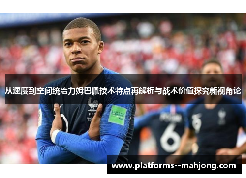 从速度到空间统治力姆巴佩技术特点再解析与战术价值探究新视角论 从速度到空间统治力姆巴佩技术特点再解析与战术价值探究新视角论