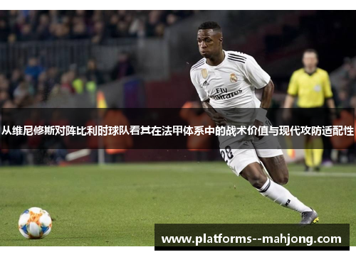 从维尼修斯对阵比利时球队看其在法甲体系中的战术价值与现代攻防适配性