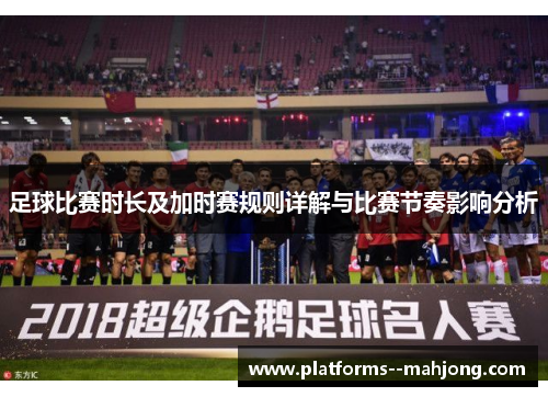 足球比赛时长及加时赛规则详解与比赛节奏影响分析