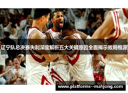 辽宁队总决赛失利深度解析五大关键原因全面揭示败局根源