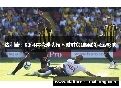 达利奇：如何看待球队氛围对胜负结果的深远影响