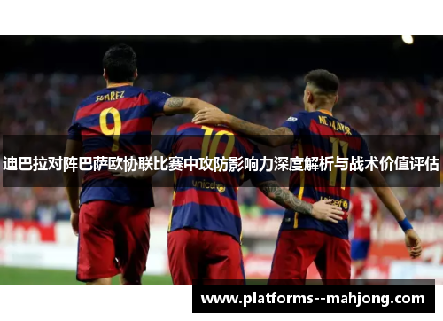 迪巴拉对阵巴萨欧协联比赛中攻防影响力深度解析与战术价值评估
