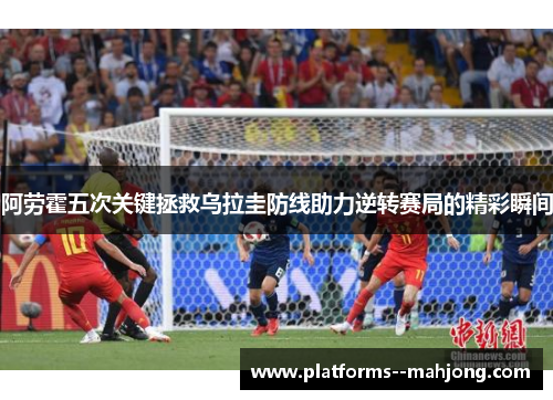 阿劳霍五次关键拯救乌拉圭防线助力逆转赛局的精彩瞬间