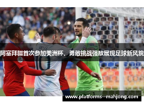 阿塞拜疆首次参加美洲杯，勇敢挑战强敌展现足球新风貌