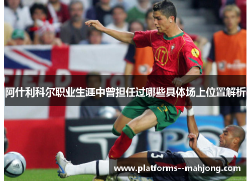 阿什利科尔职业生涯中曾担任过哪些具体场上位置解析 阿什利科尔职业生涯中曾担任过哪些具体场上位置解析
