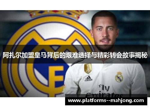 阿扎尔加盟皇马背后的艰难选择与精彩转会故事揭秘