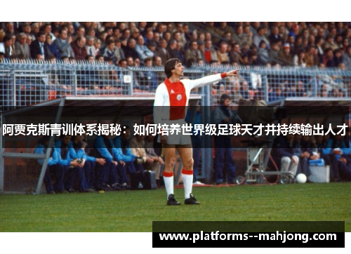 阿贾克斯青训体系揭秘：如何培养世界级足球天才并持续输出人才