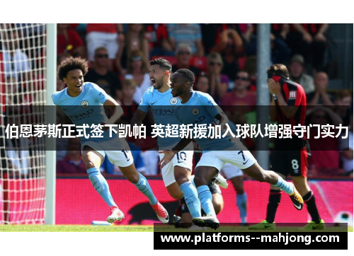 伯恩茅斯正式签下凯帕 英超新援加入球队增强守门实力