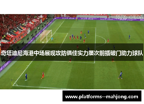 奇塔迪尼海港中场展现攻防俱佳实力屡次前插破门助力球队