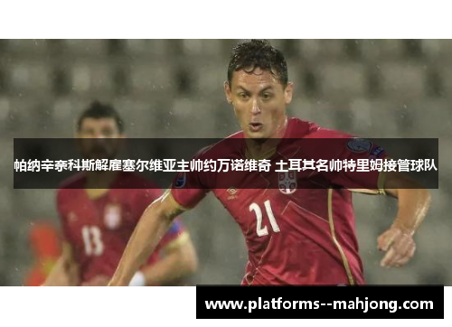 帕纳辛奈科斯解雇塞尔维亚主帅约万诺维奇 土耳其名帅特里姆接管球队