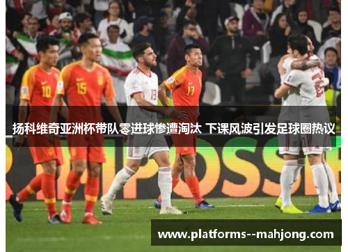 扬科维奇亚洲杯带队零进球惨遭淘汰 下课风波引发足球圈热议 扬科维奇亚洲杯带队零进球惨遭淘汰 下课风波引发足球圈热议