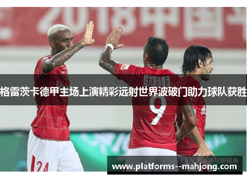 格雷茨卡德甲主场上演精彩远射世界波破门助力球队获胜 格雷茨卡德甲主场上演精彩远射世界波破门助力球队获胜
