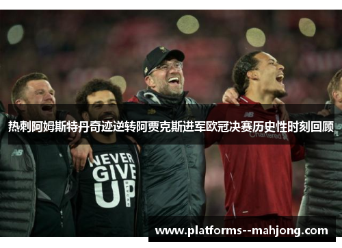 热刺阿姆斯特丹奇迹逆转阿贾克斯进军欧冠决赛历史性时刻回顾 热刺阿姆斯特丹奇迹逆转阿贾克斯进军欧冠决赛历史性时刻回顾