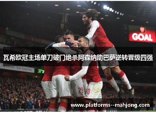 瓦希欧冠主场单刀破门绝杀阿森纳助巴萨逆转晋级四强 瓦希欧冠主场单刀破门绝杀阿森纳助巴萨逆转晋级四强