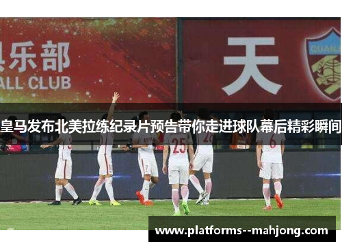 皇马发布北美拉练纪录片预告带你走进球队幕后精彩瞬间