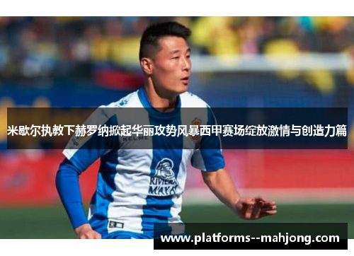 米歇尔执教下赫罗纳掀起华丽攻势风暴西甲赛场绽放激情与创造力篇 米歇尔执教下赫罗纳掀起华丽攻势风暴西甲赛场绽放激情与创造力篇