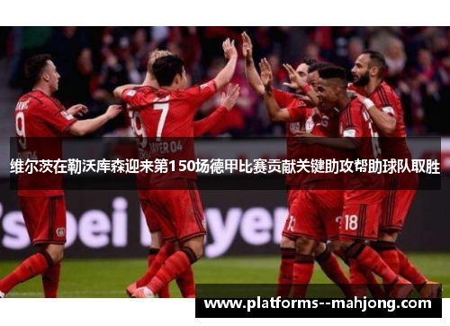 维尔茨在勒沃库森迎来第150场德甲比赛贡献关键助攻帮助球队取胜 维尔茨在勒沃库森迎来第150场德甲比赛贡献关键助攻帮助球队取胜