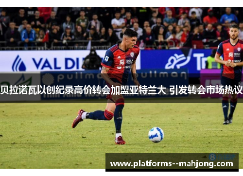 贝拉诺瓦以创纪录高价转会加盟亚特兰大 引发转会市场热议 贝拉诺瓦以创纪录高价转会加盟亚特兰大 引发转会市场热议