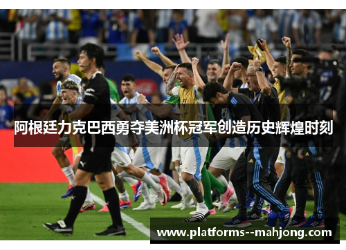 阿根廷力克巴西勇夺美洲杯冠军创造历史辉煌时刻 阿根廷力克巴西勇夺美洲杯冠军创造历史辉煌时刻