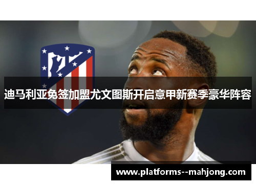 迪马利亚免签加盟尤文图斯开启意甲新赛季豪华阵容 迪马利亚免签加盟尤文图斯开启意甲新赛季豪华阵容