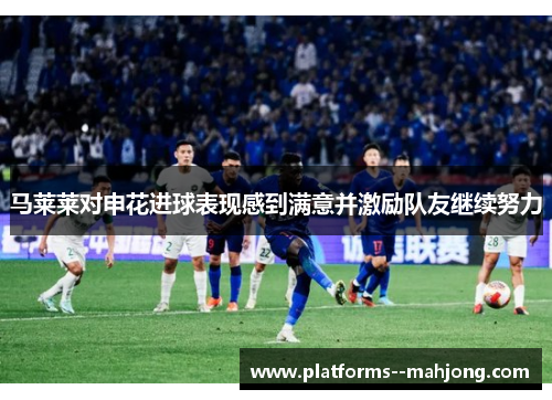 马莱莱对申花进球表现感到满意并激励队友继续努力