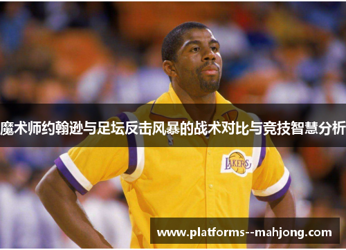 魔术师约翰逊与足坛反击风暴的战术对比与竞技智慧分析