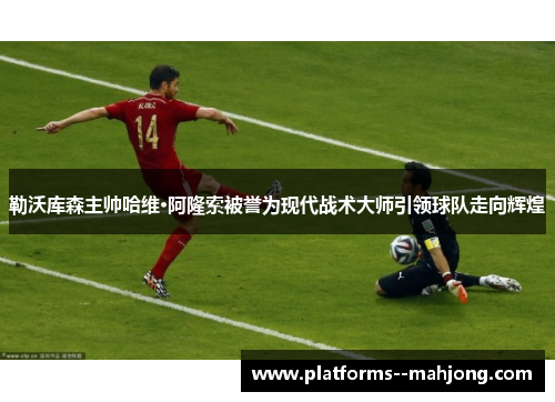 勒沃库森主帅哈维·阿隆索被誉为现代战术大师引领球队走向辉煌