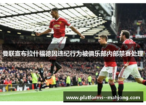 曼联宣布拉什福德因违纪行为被俱乐部内部禁赛处理 曼联宣布拉什福德因违纪行为被俱乐部内部禁赛处理