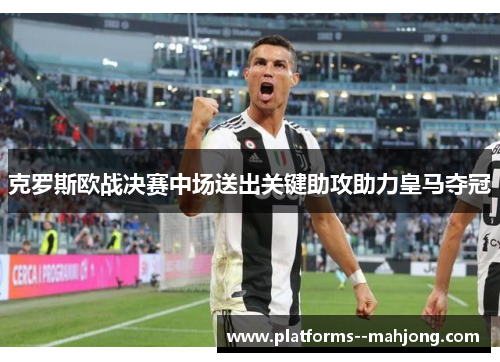克罗斯欧战决赛中场送出关键助攻助力皇马夺冠