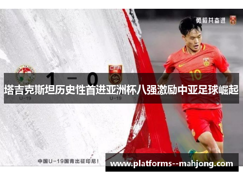 塔吉克斯坦历史性首进亚洲杯八强激励中亚足球崛起