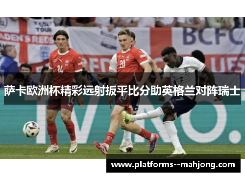萨卡欧洲杯精彩远射扳平比分助英格兰对阵瑞士