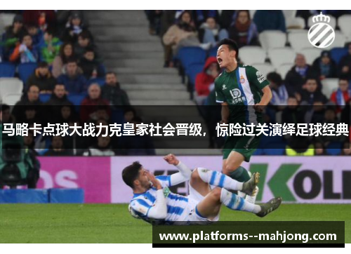 马略卡点球大战力克皇家社会晋级,惊险过关演绎足球经典 马略卡点球大战力克皇家社会晋级,惊险过关演绎足球经典