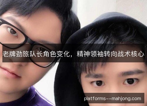 老牌劲旅队长角色变化，精神领袖转向战术核心