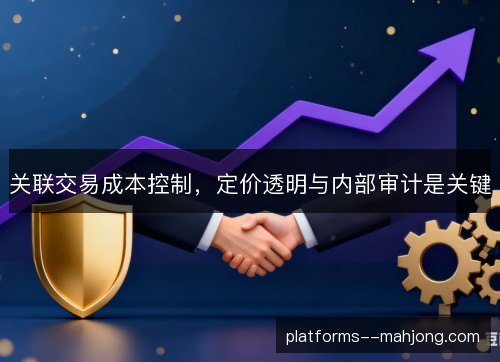 关联交易成本控制,定价透明与内部审计是关键 关联交易成本控制,定价透明与内部审计是关键